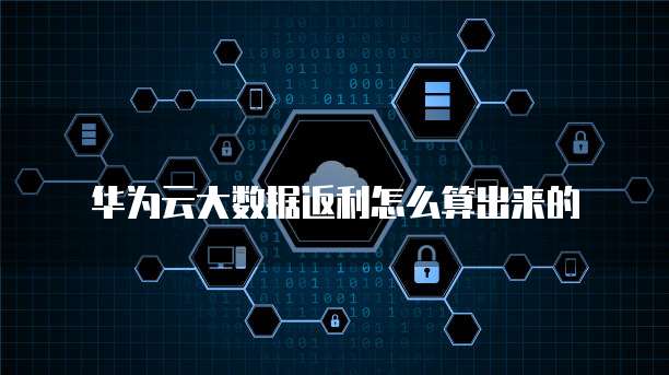 华为云大数据返利怎么算出来的