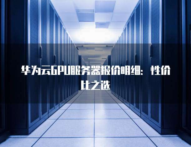 华为云GPU服务器报价明细:性价比之选
