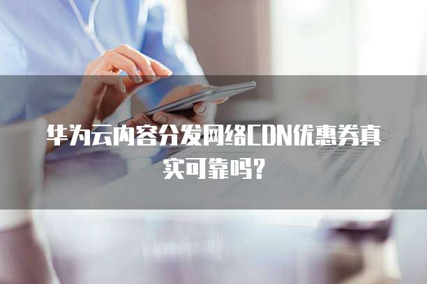 华为云内容分发网络CDN优惠券真实可靠吗?
