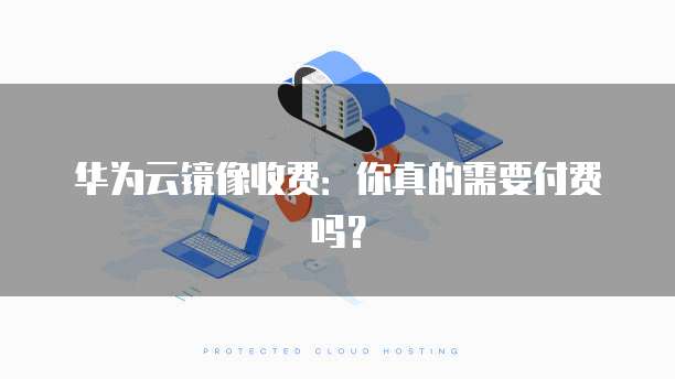 华为云镜像收费:你真的需要付费吗?