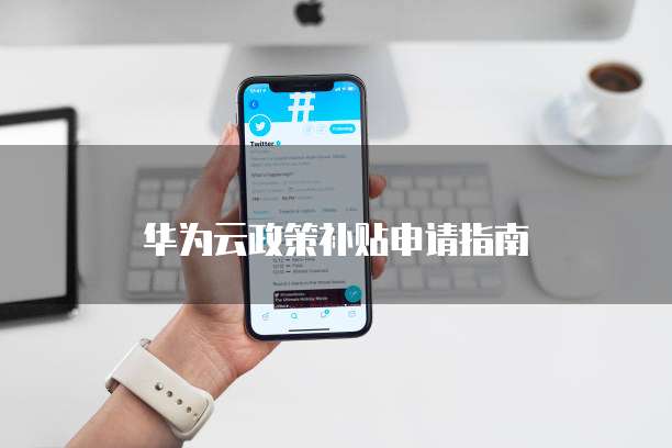 华为云政策补贴申请指南