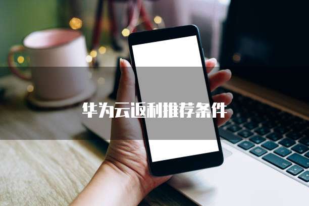 华为云返利推荐条件