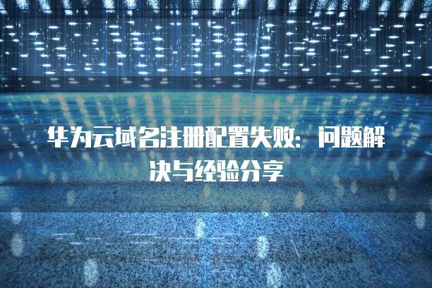 华为云域名注册配置失败:问题解决与经验分享