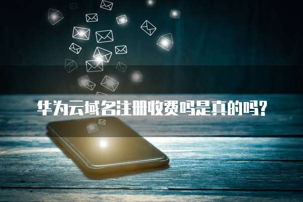 华为云域名注册收费吗是真的吗?