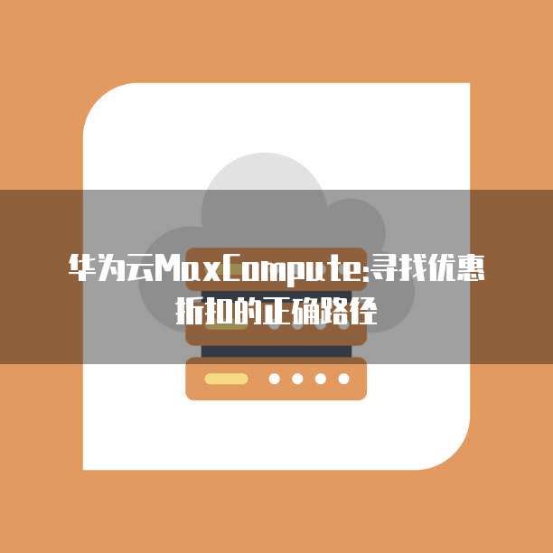 华为云MaxCompute:寻找优惠折扣的正确路径