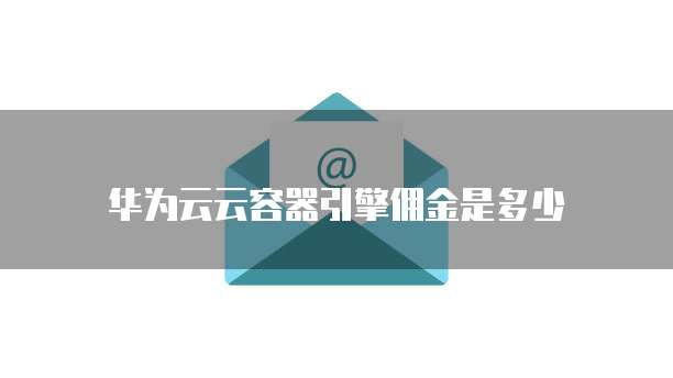 华为云云容器引擎佣金是多少