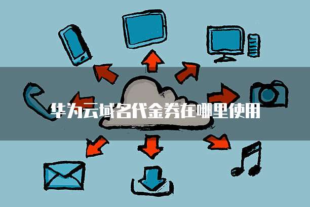 华为云域名代金券在哪里使用