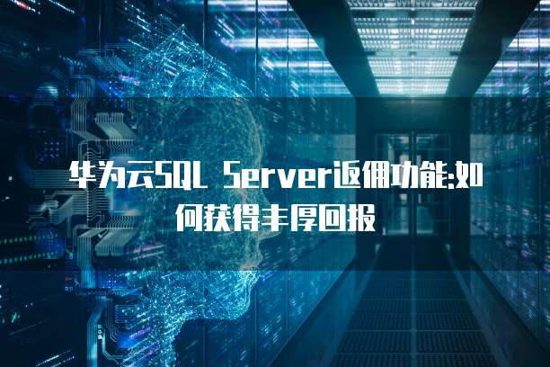 华为云SQL Server返佣功能:如何获得丰厚回报