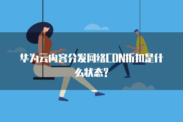 华为云内容分发网络CDN折扣是什么状态?