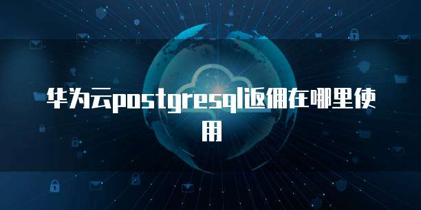 华为云postgresql返佣在哪里使用