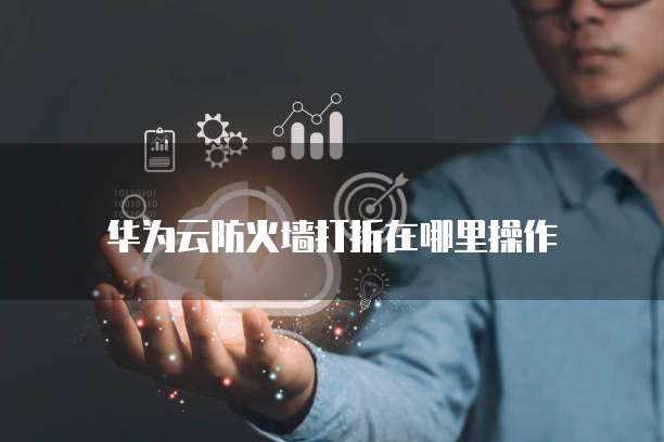 华为云防火墙打折在哪里操作