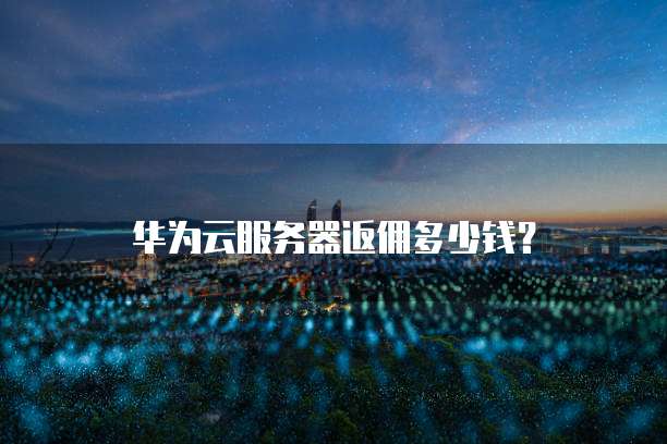 华为云服务器返佣多少钱?