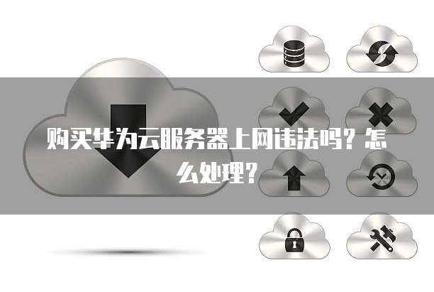 购买华为云服务器上网违法吗?怎么处理?