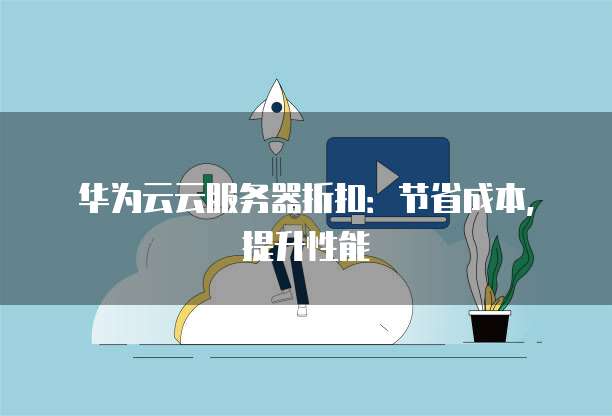华为云云服务器折扣:节省成本,提升性能