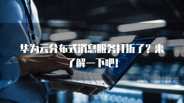 华为云分布式消息服务打折了?来了解一下吧!