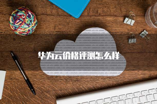 华为云价格评测怎么样