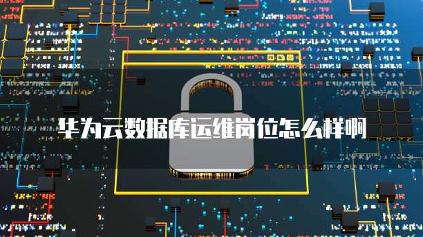 华为云数据库运维岗位怎么样啊