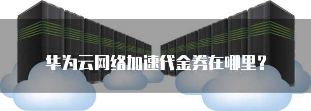 华为云网络加速代金券在哪里?