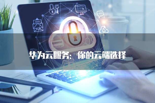 华为云服务：你的云端选择