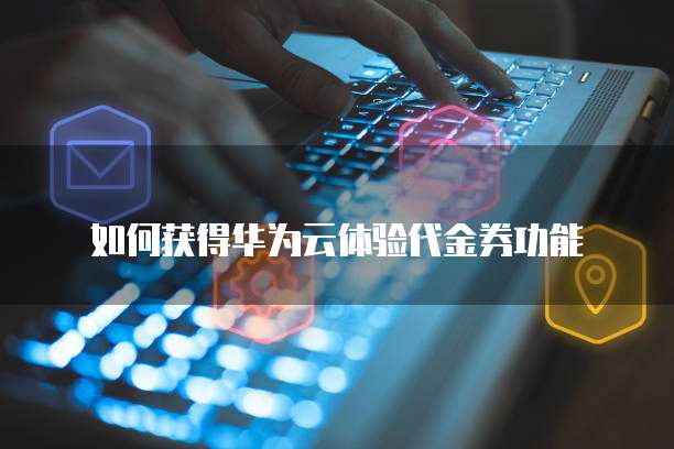 如何获得华为云体验代金券功能
