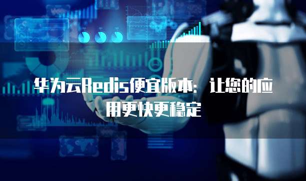 华为云Redis便宜版本:让您的应用更快更稳定