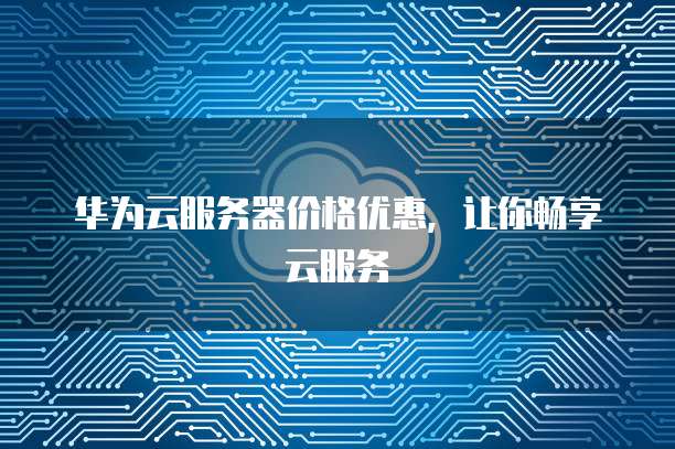 华为云服务器价格优惠，让你畅享云服务