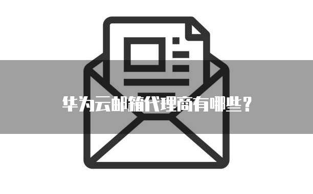 华为云邮箱代理商有哪些?