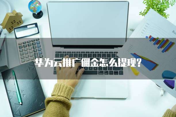 华为云推广佣金怎么提现?