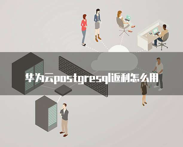 华为云postgresql返利怎么用