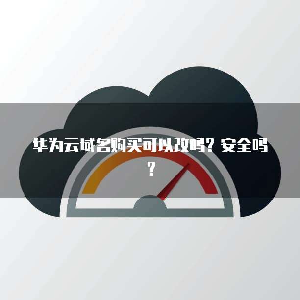 华为云域名购买可以改吗？安全吗？