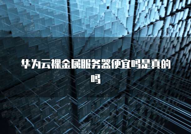 华为云裸金属服务器便宜吗是真的吗