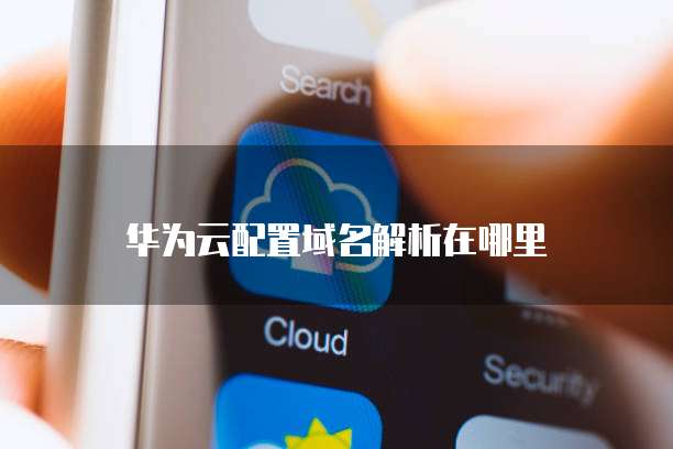 华为云配置域名解析在哪里