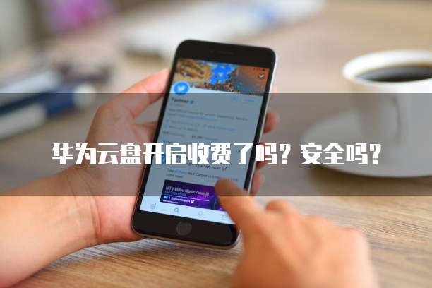 华为云盘开启收费了吗?安全吗?