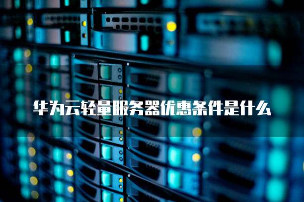 华为云轻量服务器优惠条件是什么
