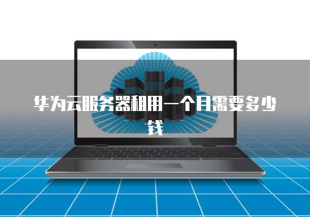 华为云服务器租用一个月需要多少钱