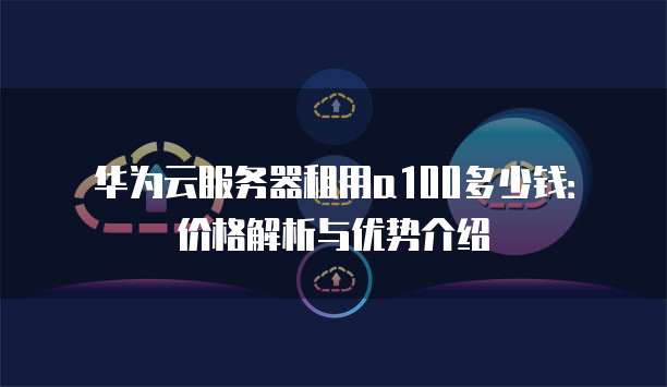 华为云服务器租用a100多少钱：价格解析与优势介绍