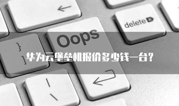 华为云堡垒机报价多少钱一台?