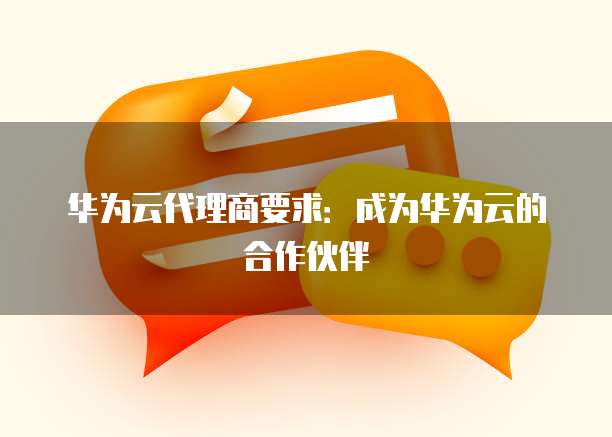 华为云代理商要求：成为华为云的合作伙伴