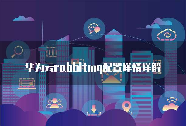 华为云rabbitmq配置详情详解