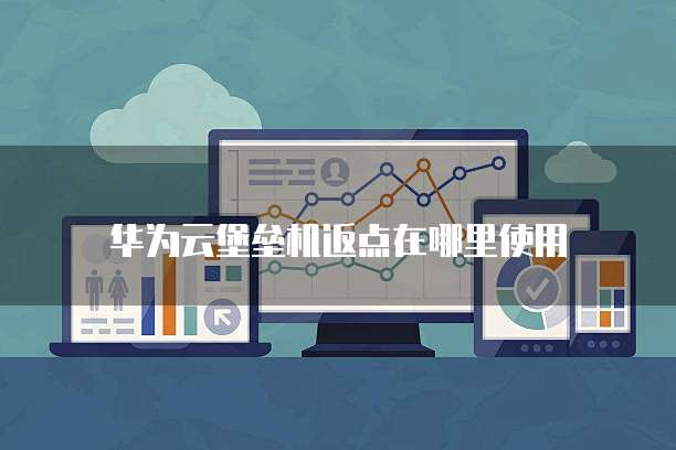华为云堡垒机返点在哪里使用