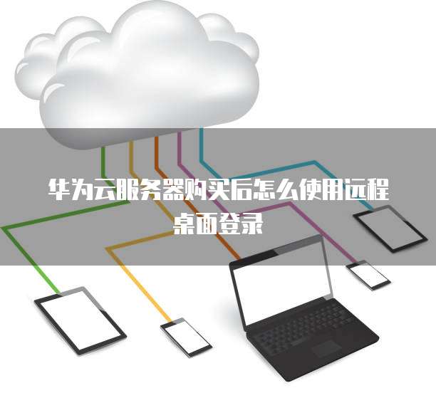 华为云服务器购买后怎么使用远程桌面登录
