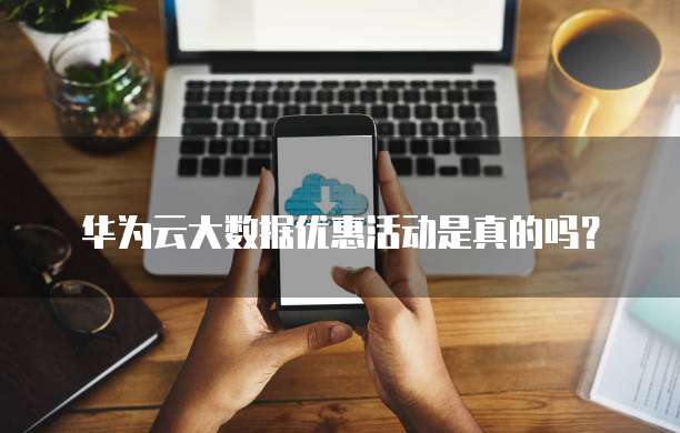 华为云大数据优惠活动是真的吗？