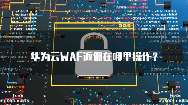 华为云WAF返佣在哪里操作?
