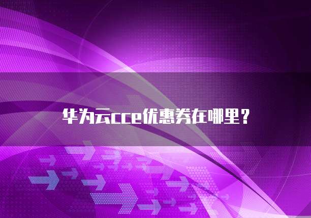 华为云cce优惠券在哪里?