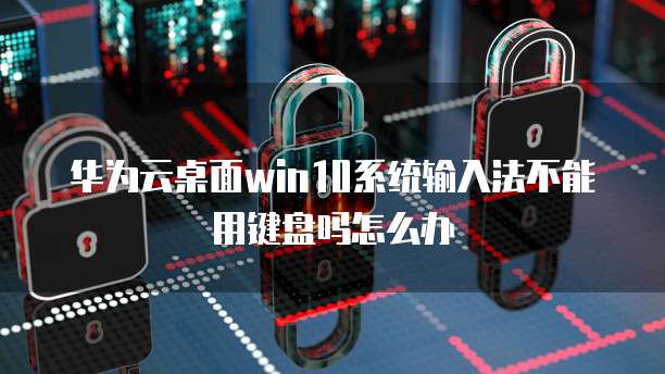 华为云桌面win10系统输入法不能用键盘吗怎么办
