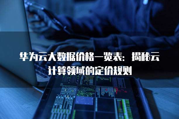 华为云大数据价格一览表:揭秘云计算领域的定价规则