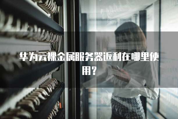 华为云裸金属服务器返利在哪里使用?