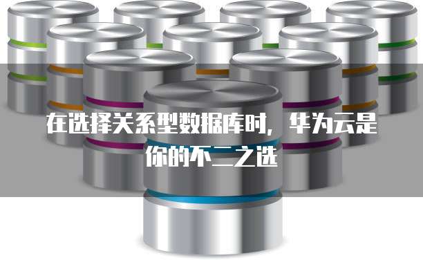 在选择关系型数据库时,华为云是你的不二之选