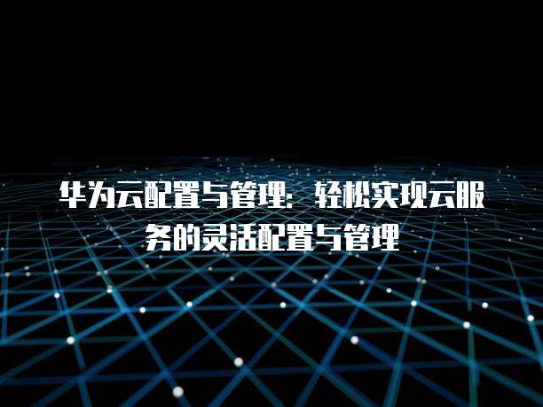 华为云配置与管理：轻松实现云服务的灵活配置与管理