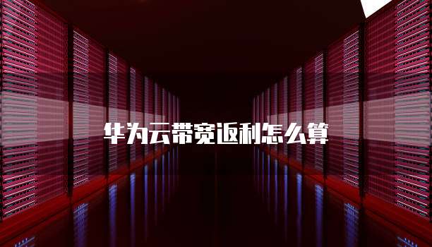 华为云带宽返利怎么算